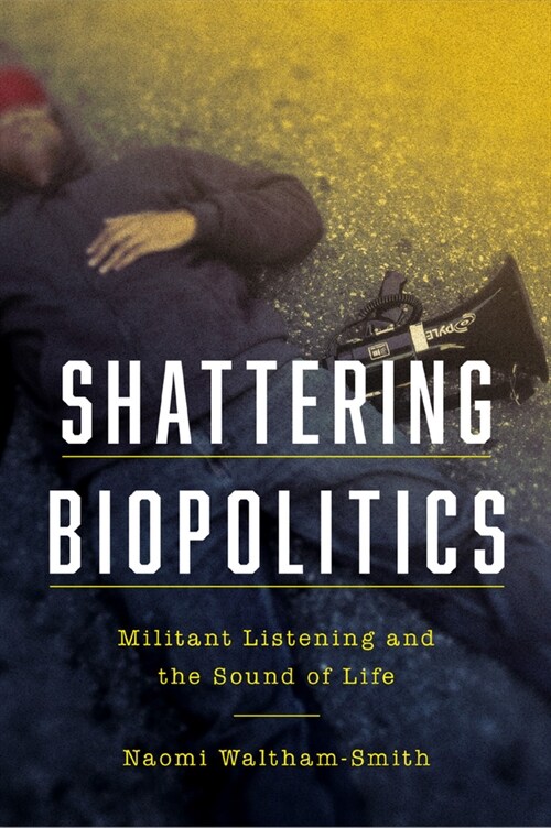 Shattering Biopolitics: Militant Listening and the Sound of Life (Paperback)