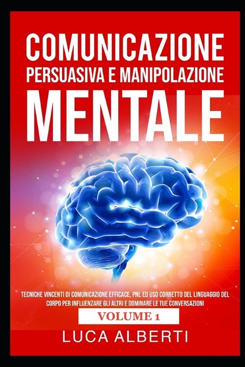 Comunicazione Persuasiva E Manipolazione Mentale: Tecniche Vincenti di Comunicazione Efficace, PNL ed Uso Corretto del Linguaggio del Corpo per Influe (Paperback)