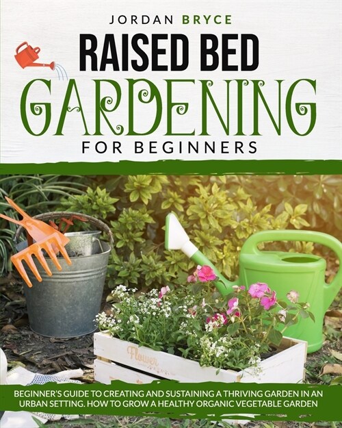 Raised Bed Gardening for Beginners: Beginners Guide to Creating and Sustaining a Thriving Garden in an Urban Setting. How to Grow a Healthy Organic V (Paperback)