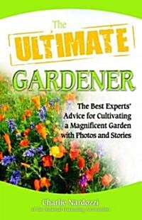 The Ultimate Gardener: The Best Experts Advice for Cultivating a Magnificent Garden with Photos and Stories (Paperback)