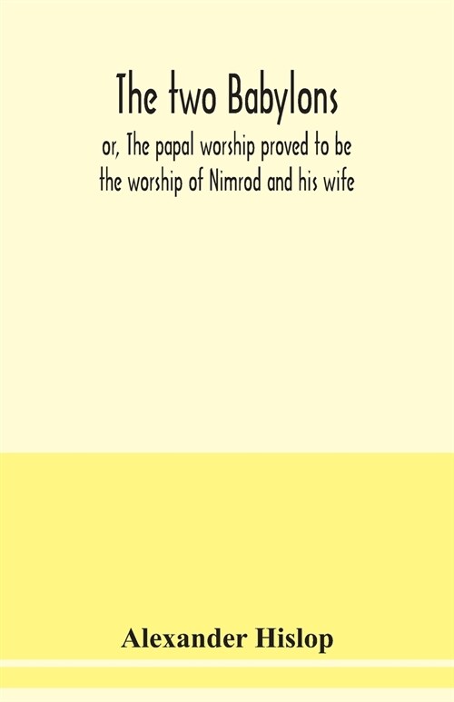 The two Babylons, or, The papal worship proved to be the worship of Nimrod and his wife: with sixty-one woodcut illustrations from Nineveh, Babylon, E (Paperback)