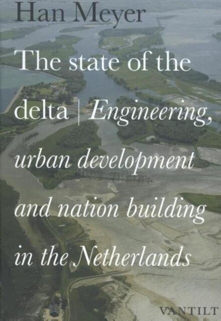 The State Of The Delta : Engineering, Urban Development and Nation Building in the Netherlands (Hardcover)