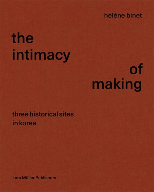 Helene Binet: The Intimacy of Making: Three Historical Sites in Korea (Hardcover)