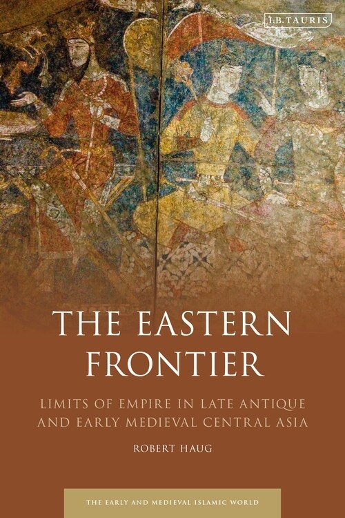 The Eastern Frontier : Limits of Empire in Late Antique and Early Medieval Central Asia (Paperback)