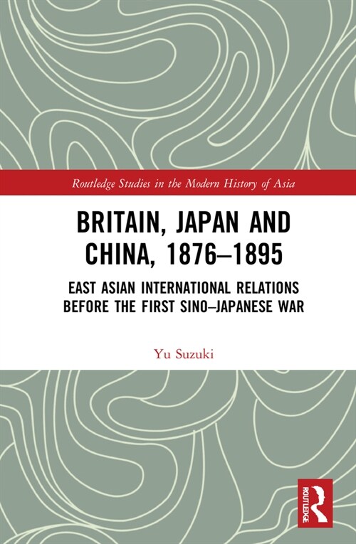 Britain, Japan and China, 1876–1895 : East Asian International Relations before the First Sino–Japanese War (Hardcover)