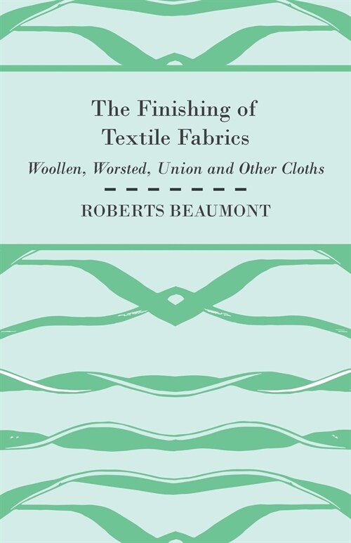 The Finishing of Textile Fabrics - Woollen, Worsted, Union and Other Cloths - With 151 Illustrations of Fibres, Yarns, and Fabrics, also Sectional and (Paperback)
