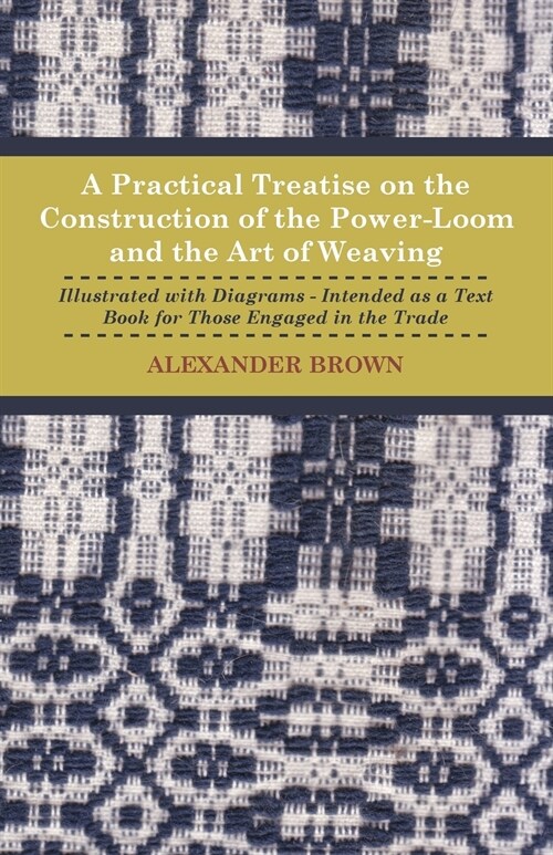 A Practical Treatise on the Construction of the Power-Loom and the Art of Weaving - Illustrated with Diagrams - Intended as a Text Book for Those Enga (Paperback)