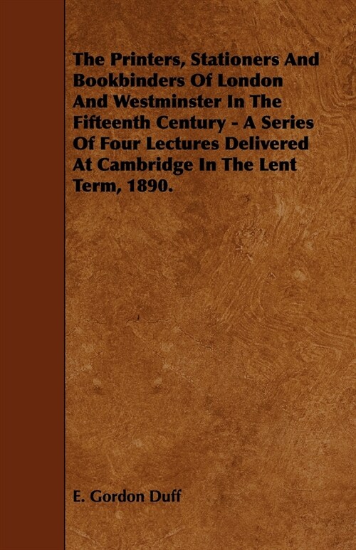 The Printers, Stationers and Bookbinders of London and Westminster in the Fifteenth Century - A Series of Four Lectures Delivered at Cambridge in the (Paperback)