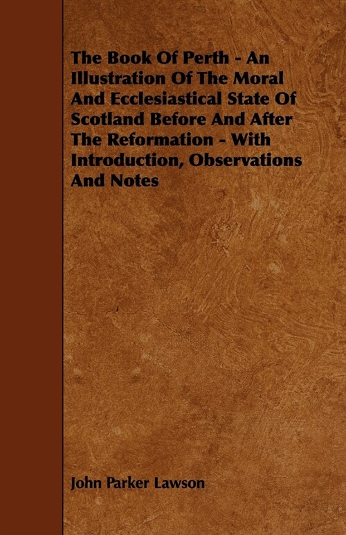 The Book of Perth - An Illustration of the Moral and Ecclesiastical State of Scotland Before and After the Reformation - With Introduction, Observatio (Paperback)