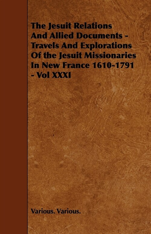 The Jesuit Relations And Allied Documents - Travels And Explorations Of the Jesuit Missionaries In New France 1610-1791 - Vol XXXI (Paperback)