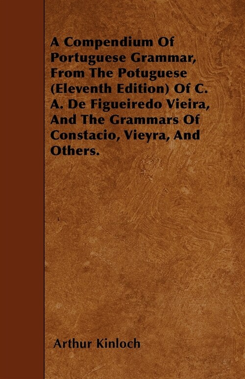 A Compendium Of Portuguese Grammar, From The Potuguese (Eleventh Edition) Of C. A. De Figueiredo Vieira, And The Grammars Of Constacio, Vieyra, And Ot (Paperback)