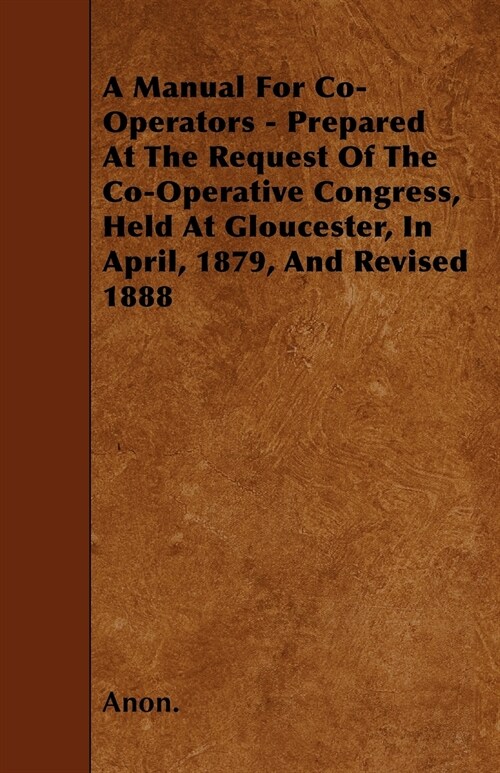 A Manual For Co-Operators - Prepared At The Request Of The Co-Operative Congress, Held At Gloucester, In April, 1879, And Revised 1888 (Paperback)