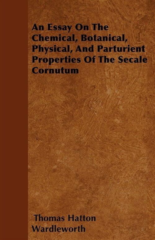 An Essay On The Chemical, Botanical, Physical, And Parturient Properties Of The Secale Cornutum (Paperback)