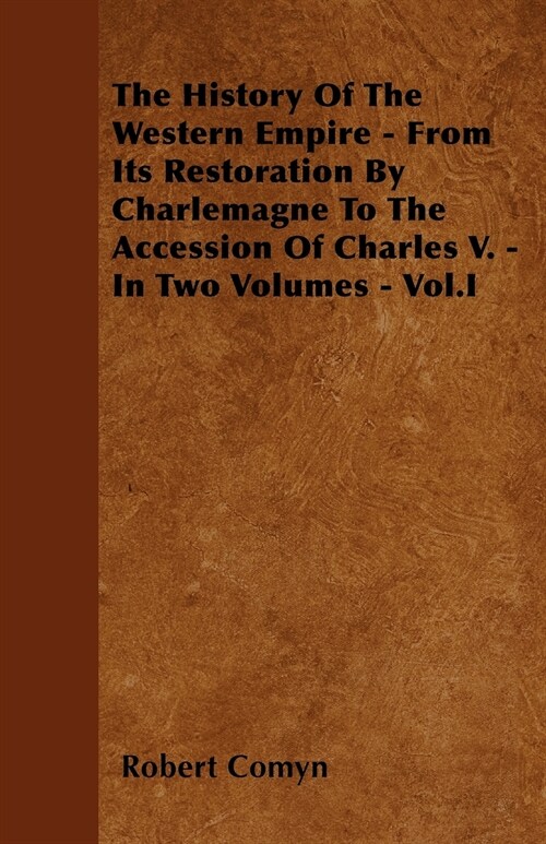 The History Of The Western Empire - From Its Restoration By Charlemagne To The Accession Of Charles V. - In Two Volumes - Vol.I (Paperback)