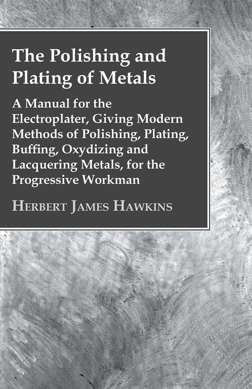 The Polishing And Plating Of Metals; A Manual For The Electroplater, Giving Modern Methods Of Polishing, Plating, Buffing, Oxydizing And Lacquering Me (Paperback)