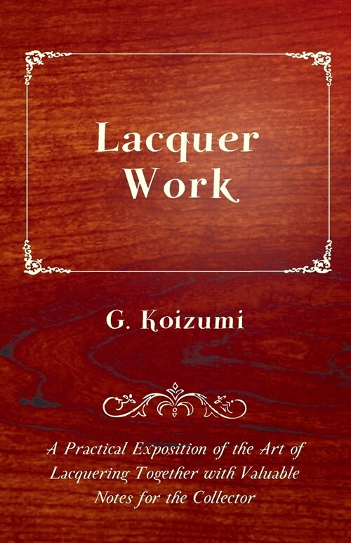 Lacquer Work - A Practical Exposition of the Art of Lacquering Together with Valuable Notes for the Collector (Paperback)