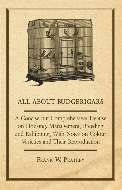 All about Budgerigars - A Concise But Comprehensive Treatise on Housing, Management, Breeding and Exhibiting, with Notes on Colour Varieties and Their (Paperback)