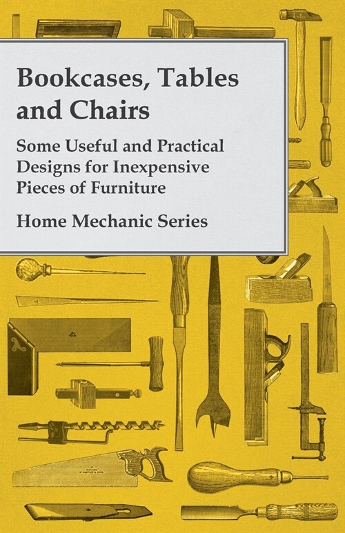 Bookcases, Tables and Chairs - Some Useful and Practical Designs for Inexpensive Pieces of Furniture - Home Mechanic Series (Paperback)