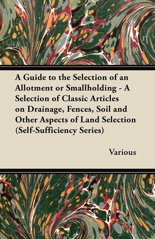 A Guide to the Selection of an Allotment or Smallholding - A Selection of Classic Articles on Drainage, Fences, Soil and Other Aspects of Land (Paperback)