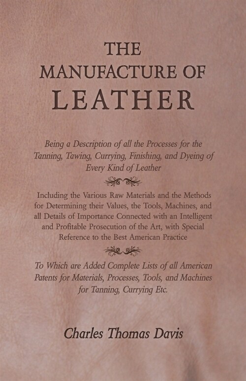 The Manufacture of Leather - Being a Description of all the Processes for the Tanning, Tawing, Currying, Finishing, and Dyeing of Every Kind of Leathe (Paperback)