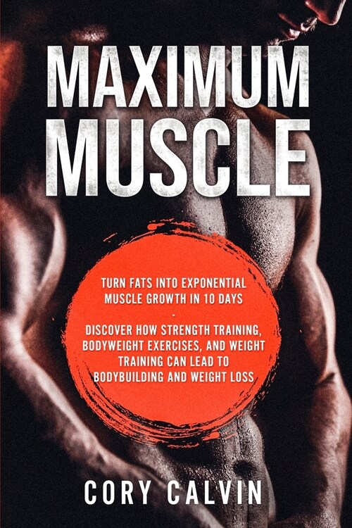 Muscle Building - Maximum Muscle: Turn Fats Into Exponential Muscle Growth in 10 Days: Discover How Strength Training, Bodyweight Exercises, and Weigh (Paperback)