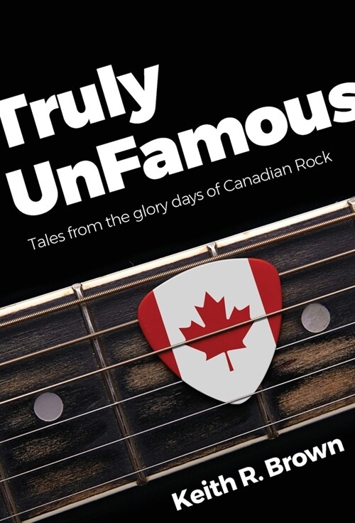 Truly UnFamous: Tales from the Glory Days of Canadian Rock (Hardcover)