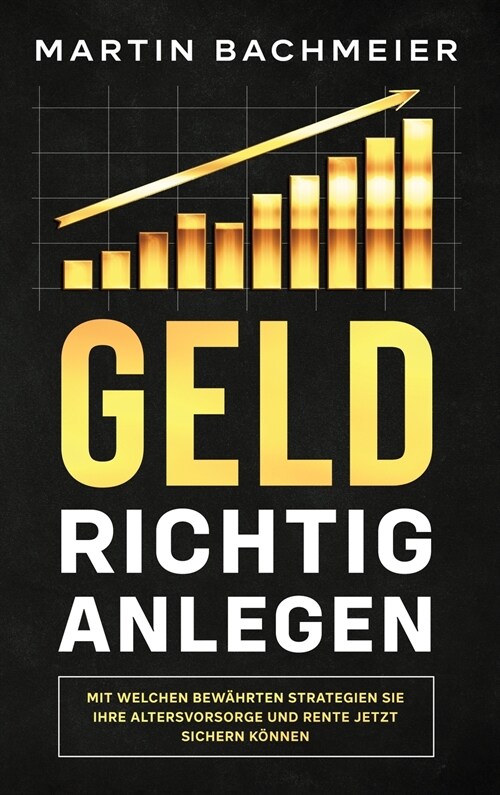 Geld richtig anlegen: Mit welchen bew?rten Strategien Sie Ihre Altersvorsorge und Rente jetzt sichern k?nen (Hardcover)