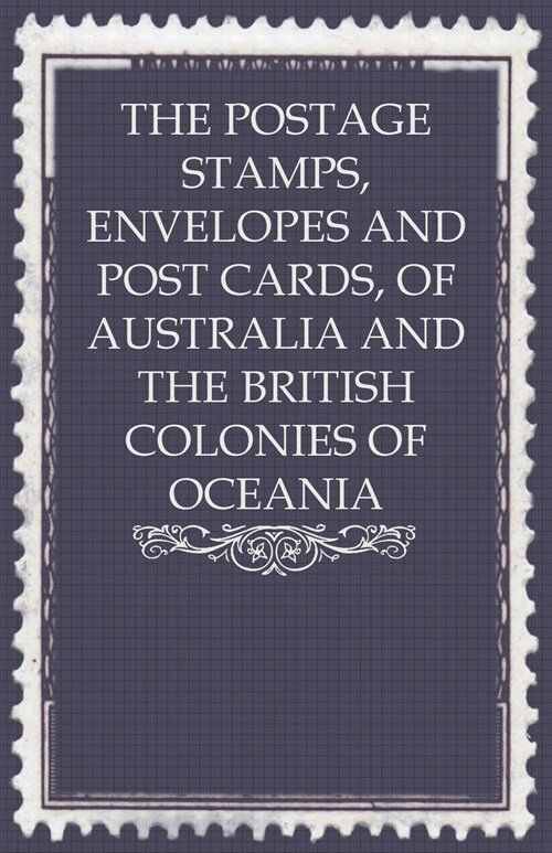 The Postage Stamps, Envelopes and Post Cards, of Australia and the British Colonies of Oceania (Paperback)