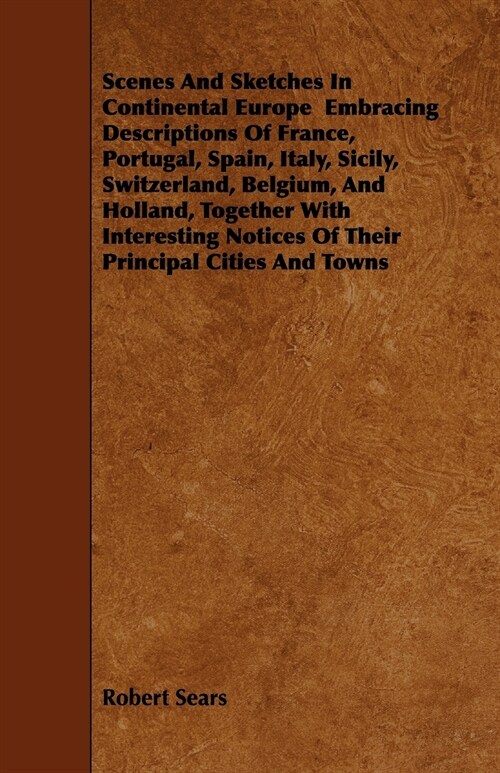 Scenes And Sketches In Continental Europe Embracing Descriptions Of France, Portugal, Spain, Italy, Sicily, Switzerland, Belgium, And Holland, Togethe (Paperback)