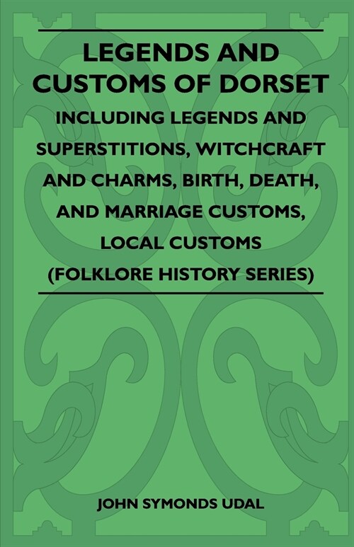 Legends and Customs of Dorset - Including Legends and Superstitions, Witchcraft and Charms, Birth, Death, Marriage Customs, and Local Customs (Folklor (Paperback)