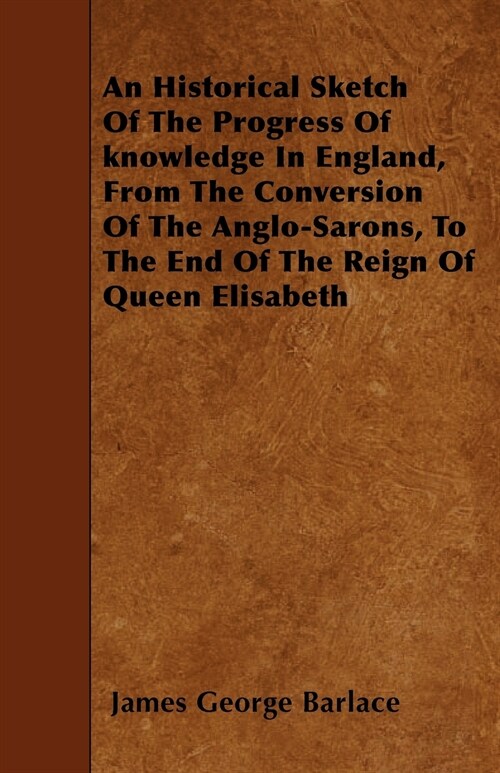 An Historical Sketch Of The Progress Of knowledge In England, From The Conversion Of The Anglo-Sarons, To The End Of The Reign Of Queen Elisabeth (Paperback)