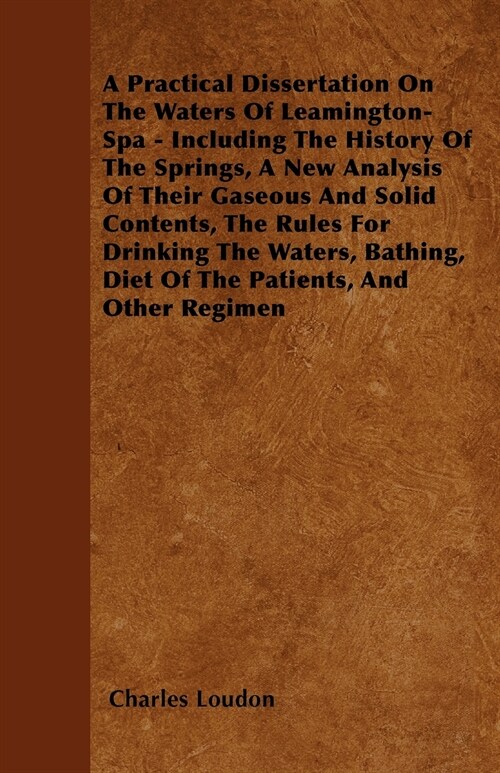 A Practical Dissertation On The Waters Of Leamington-Spa - Including The History Of The Springs, A New Analysis Of Their Gaseous And Solid Contents, T (Paperback)