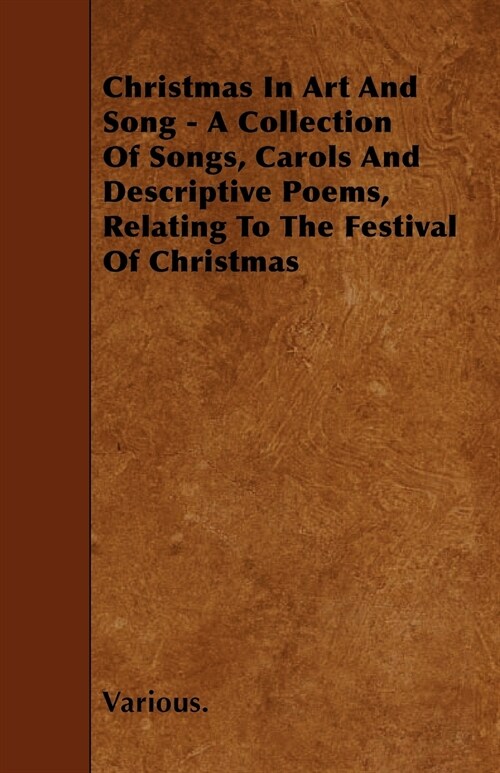 Christmas in Art and Song - A Collection of Songs, Carols and Descriptive Poems, Relating to the Festival of Christmas (Paperback)