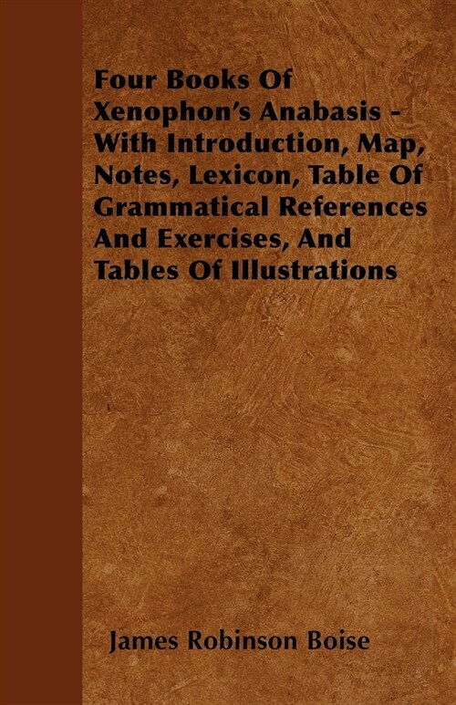 Four Books Of Xenophons Anabasis - With Introduction, Map, Notes, Lexicon, Table Of Grammatical References And Exercises, And Tables Of Illustrations (Paperback)