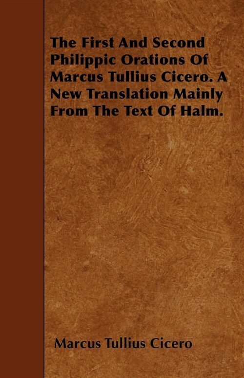 The First And Second Philippic Orations Of Marcus Tullius Cicero. A New Translation Mainly From The Text Of Halm. (Paperback)