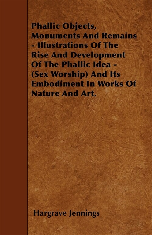 Phallic Objects, Monuments And Remains - Illustrations Of The Rise And Development Of The Phallic Idea - (Sex Worship) And Its Embodiment In Works Of  (Paperback)