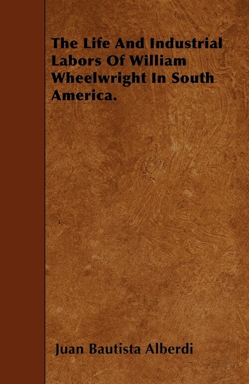 The Life And Industrial Labors Of William Wheelwright In South America. (Paperback)