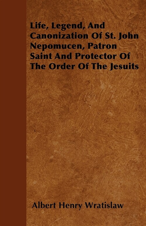Life, Legend, And Canonization Of St. John Nepomucen, Patron Saint And Protector Of The Order Of The Jesuits (Paperback)