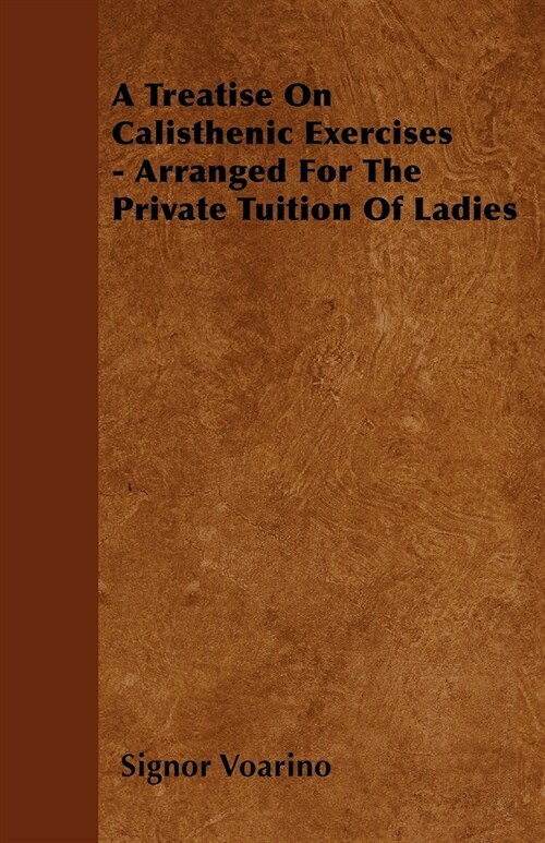 A Treatise On Calisthenic Exercises - Arranged For The Private Tuition Of Ladies (Paperback)