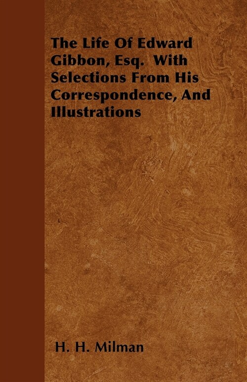 The Life Of Edward Gibbon, Esq. With Selections From His Correspondence, And Illustrations (Paperback)