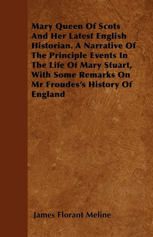 Mary Queen Of Scots And Her Latest English Historian. A Narrative Of The Principle Events In The Life Of Mary Stuart, With Some Remarks On Mr Froudes (Paperback)