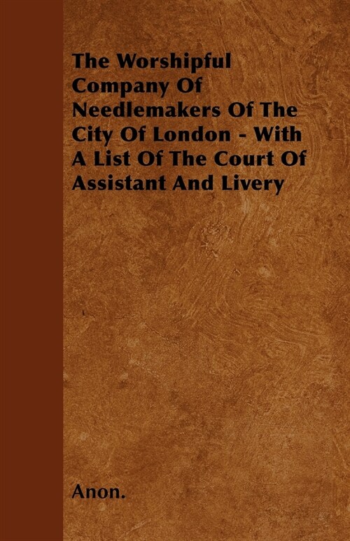 The Worshipful Company Of Needlemakers Of The City Of London - With A List Of The Court Of Assistant And Livery (Paperback)