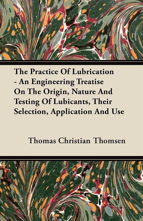 The Practice Of Lubrication - An Engineering Treatise On The Origin, Nature And Testing Of Lubicants, Their Selection, Application And Use (Paperback)