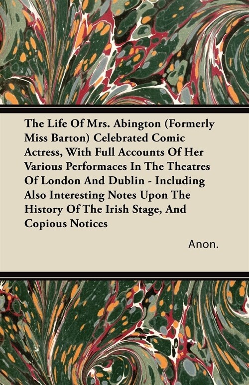 The Life of Mrs. Abington (Formerly Miss Barton) Celebrated Comic Actress, with Full Accounts of Her Various Performaces in the Theatres of London and (Paperback)