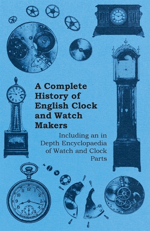A Complete History of English Clock and Watch Makers - Including an in Depth Encyclopaedia of Watch and Clock Parts (Paperback)