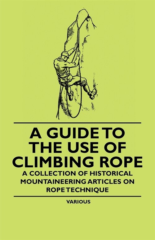 A Guide to the Use of Climbing Rope - A Collection of Historical Mountaineering Articles on Rope Technique (Paperback)