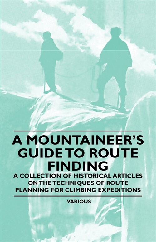 A Mountaineers Guide to Route Finding - A Collection of Historical Articles on the Techniques of Route Planning for Climbing Expeditions (Paperback)