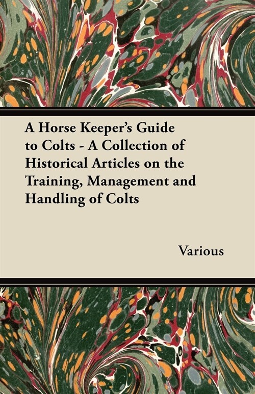 A Horse Keepers Guide to Colts - A Collection of Historical Articles on the Training, Management and Handling of Colts (Paperback)