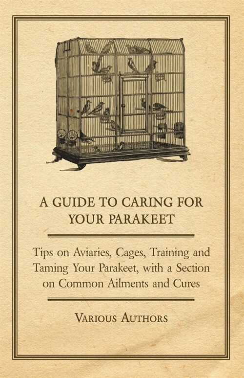 A Guide to Caring for Your Parakeet - Tips on Aviaries, Cages, Training and Taming Your Parakeet with a Section on Common Ailments and Cures (Paperback)