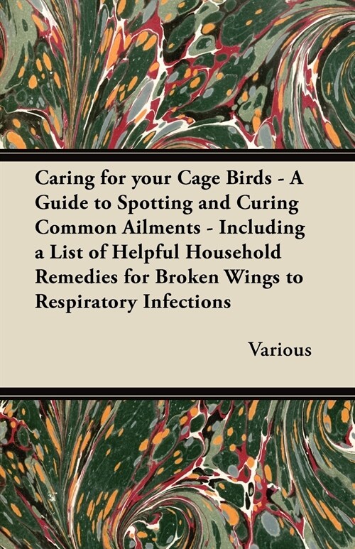 Caring for Your Cage Birds - A Guide to Spotting and Curing Common Ailments - Including a List of Helpful Household Remedies for Broken Wings (Paperback)